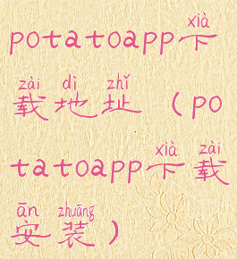 potatoapp下载地址(potatoapp下载安装)