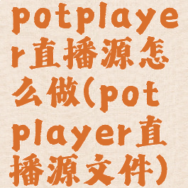 potplayer直播源怎么做(potplayer直播源文件)