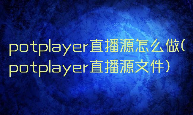 potplayer直播源怎么做(potplayer直播源文件)