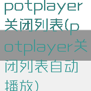 potplayer关闭列表(potplayer关闭列表自动播放)