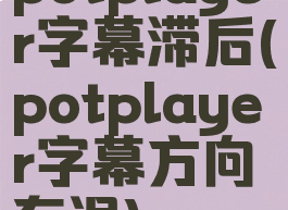 potplayer字幕滞后(potplayer字幕方向有误)