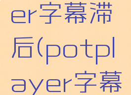 potplayer字幕滞后(potplayer字幕无法移动)