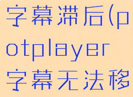 potplayer字幕滞后(potplayer字幕无法移动)