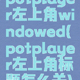 potplayer左上角windowed(potplayer左上角标题怎么关)