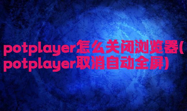 potplayer怎么关闭浏览器(potplayer取消自动全屏)