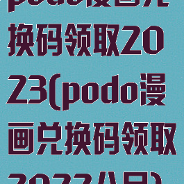 podo漫画兑换码领取2023(podo漫画兑换码领取2022八月)