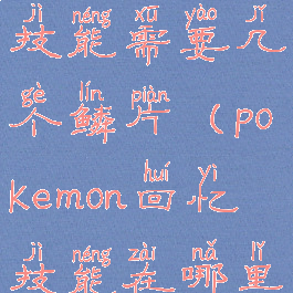 pokemmo回忆技能需要几个鳞片(pokemon回忆技能在哪里?)
