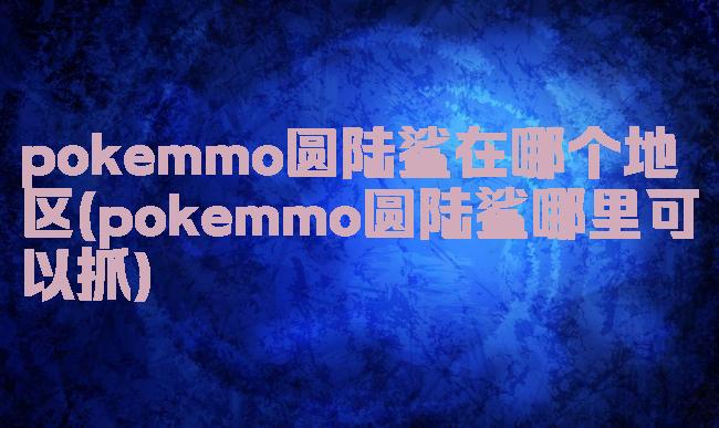 pokemmo圆陆鲨在哪个地区(pokemmo圆陆鲨哪里可以抓)