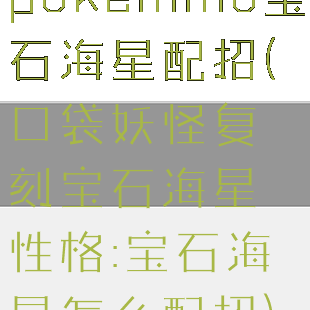 pokemmo宝石海星配招(口袋妖怪复刻宝石海星性格:宝石海星怎么配招)