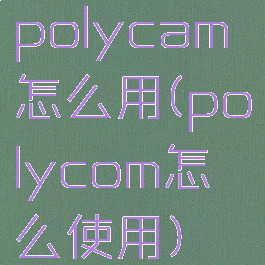 polycam怎么用(polycom怎么使用)