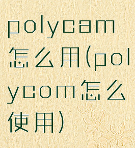 polycam怎么用(polycom怎么使用)