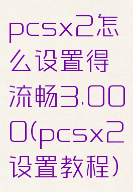 pcsx2怎么设置得流畅3.000(pcsx2设置教程)