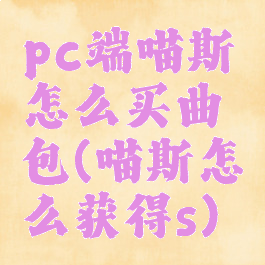 pc端喵斯怎么买曲包(喵斯怎么获得s)