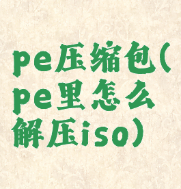 pe压缩包(pe里怎么解压iso)