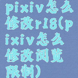 pixiv怎么修改r18(pixiv怎么修改阅览限制)