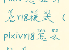 pixiv怎么开启r18模式(pixivr18怎么开启)