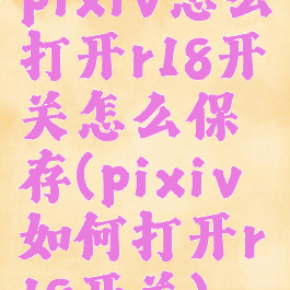 pixiv怎么打开r18开关怎么保存(pixiv如何打开r18开关)