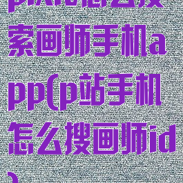 pixiv怎么搜索画师手机app(p站手机怎么搜画师id)