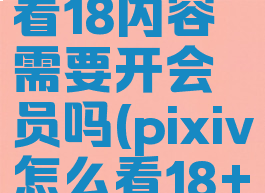 pixiv怎么看18内容需要开会员吗(pixiv怎么看18+内容)