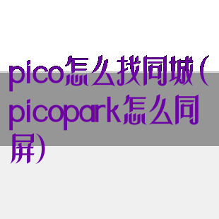 pico怎么找同城(picopark怎么同屏)