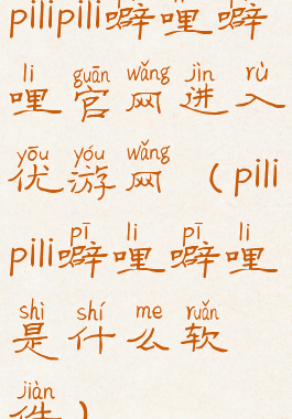 pilipili噼哩噼哩官网进入优游网(pilipili噼哩噼哩是什么软件)