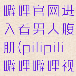 pilipili噼哩噼哩官网进入看男人腹肌(pilipili噼哩噼哩视频)