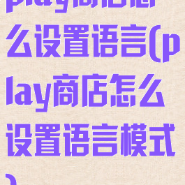 play商店怎么设置语言(play商店怎么设置语言模式)