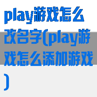 play游戏怎么改名字(play游戏怎么添加游戏)