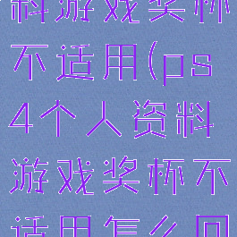 ps4个人资料游戏奖杯不适用(ps4个人资料游戏奖杯不适用怎么回事)
