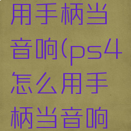 ps4怎么用手柄当音响(ps4怎么用手柄当音响使用)
