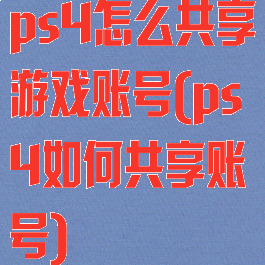 ps4怎么共享游戏账号(ps4如何共享账号)