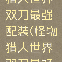 ps4怪物猎人世界双刀最强配装(怪物猎人世界双刀最好是哪一把)