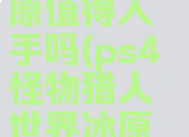 ps4怪物猎人世界冰原值得入手吗(ps4怪物猎人世界冰原值得入手吗)