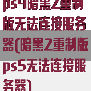 ps4暗黑2重制版无法连接服务器(暗黑2重制版ps5无法连接服务器)