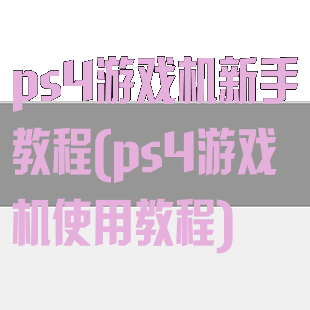 ps4游戏机新手教程(ps4游戏机使用教程)