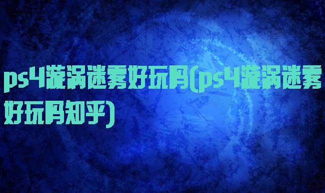ps4漩涡迷雾好玩吗(ps4漩涡迷雾好玩吗知乎)