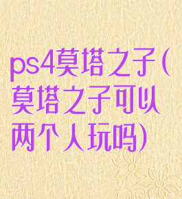 ps4莫塔之子(莫塔之子可以两个人玩吗)