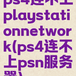 ps4连不上playstationnetwork(ps4连不上psn服务器)