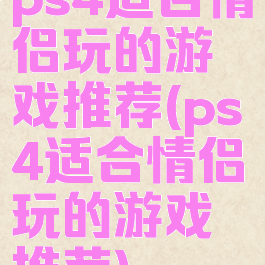 ps4适合情侣玩的游戏推荐(ps4适合情侣玩的游戏推荐)