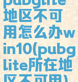 pubglite地区不可用怎么办win10(pubglite所在地区不可用)