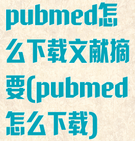 pubmed怎么下载文献摘要(pubmed怎么下载)