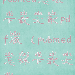 pubmed怎么下载文献pdf版(pubmed怎样下载文献)