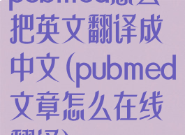 pubmed怎么把英文翻译成中文(pubmed文章怎么在线翻译)