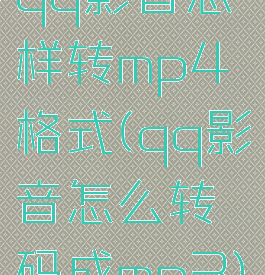 qq影音怎样转mp4格式(qq影音怎么转码成mp3)