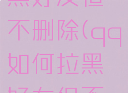 qq怎么拉黑好友但不删除(qq如何拉黑好友但不删除)