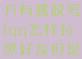 qq怎么拉黑好友让对方有感叹号(qq怎样拉黑好友但是能收到消息)