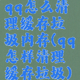 qq怎么清理缓存垃圾内存(qq怎样清理缓存垃圾)