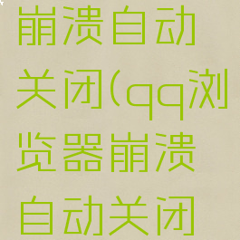 qq浏览器崩溃自动关闭(qq浏览器崩溃自动关闭网页)