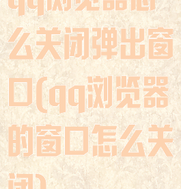 qq浏览器怎么关闭弹出窗口(qq浏览器的窗口怎么关闭)