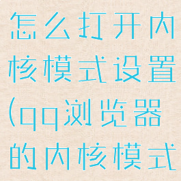 qq浏览器怎么打开内核模式设置(qq浏览器的内核模式怎么设置)